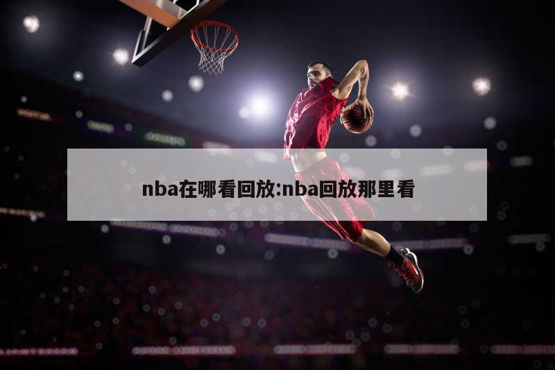 nba在哪看回放:nba回放那里看