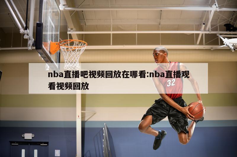 nba直播吧视频回放在哪看:nba直播观看视频回放