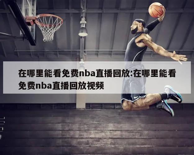 在哪里能看免费nba直播回放:在哪里能看免费nba直播回放视频