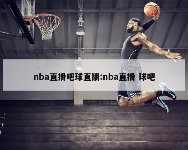 nba直播吧球直播:nba直播 球吧