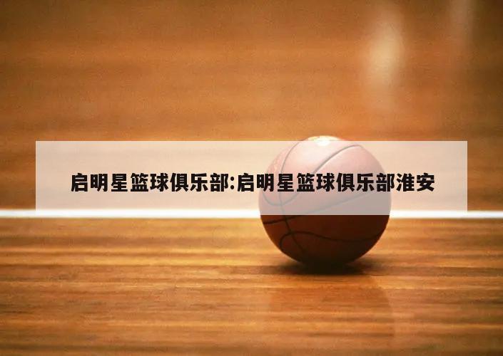 启明星篮球俱乐部:启明星篮球俱乐部淮安