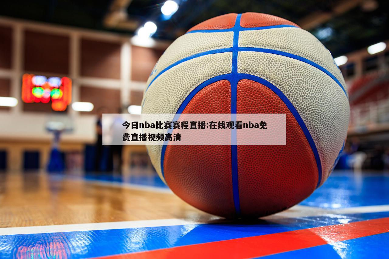 今日nba比赛赛程直播:在线观看nba免费直播视频高清