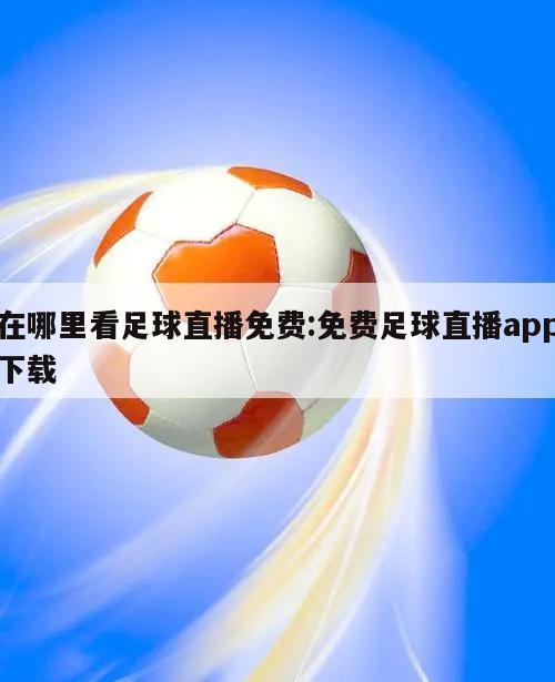 在哪里看足球直播免费:免费足球直播app下载