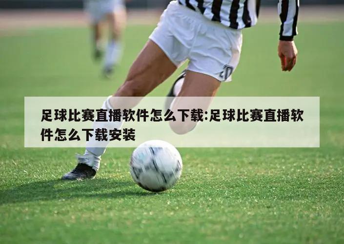 足球比赛直播软件怎么下载:足球比赛直播软件怎么下载安装