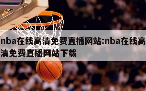 nba在线高清免费直播网站:nba在线高清免费直播网站下载