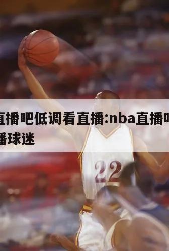 nba直播吧低调看直播:nba直播吧低调看直播球迷