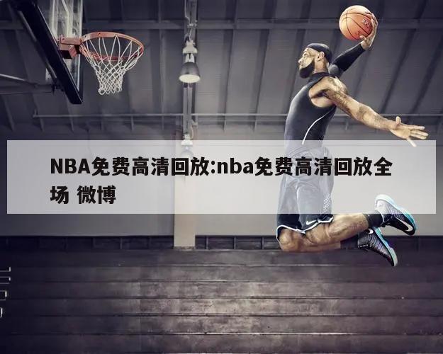 NBA免费高清回放:nba免费高清回放全场 微博