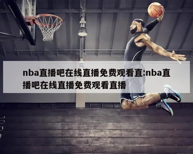 nba直播吧在线直播免费观看直:nba直播吧在线直播免费观看直播