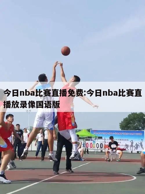 今日nba比赛直播免费:今日nba比赛直播放录像国语版