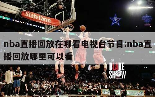 nba直播回放在哪看电视台节目:nba直播回放哪里可以看