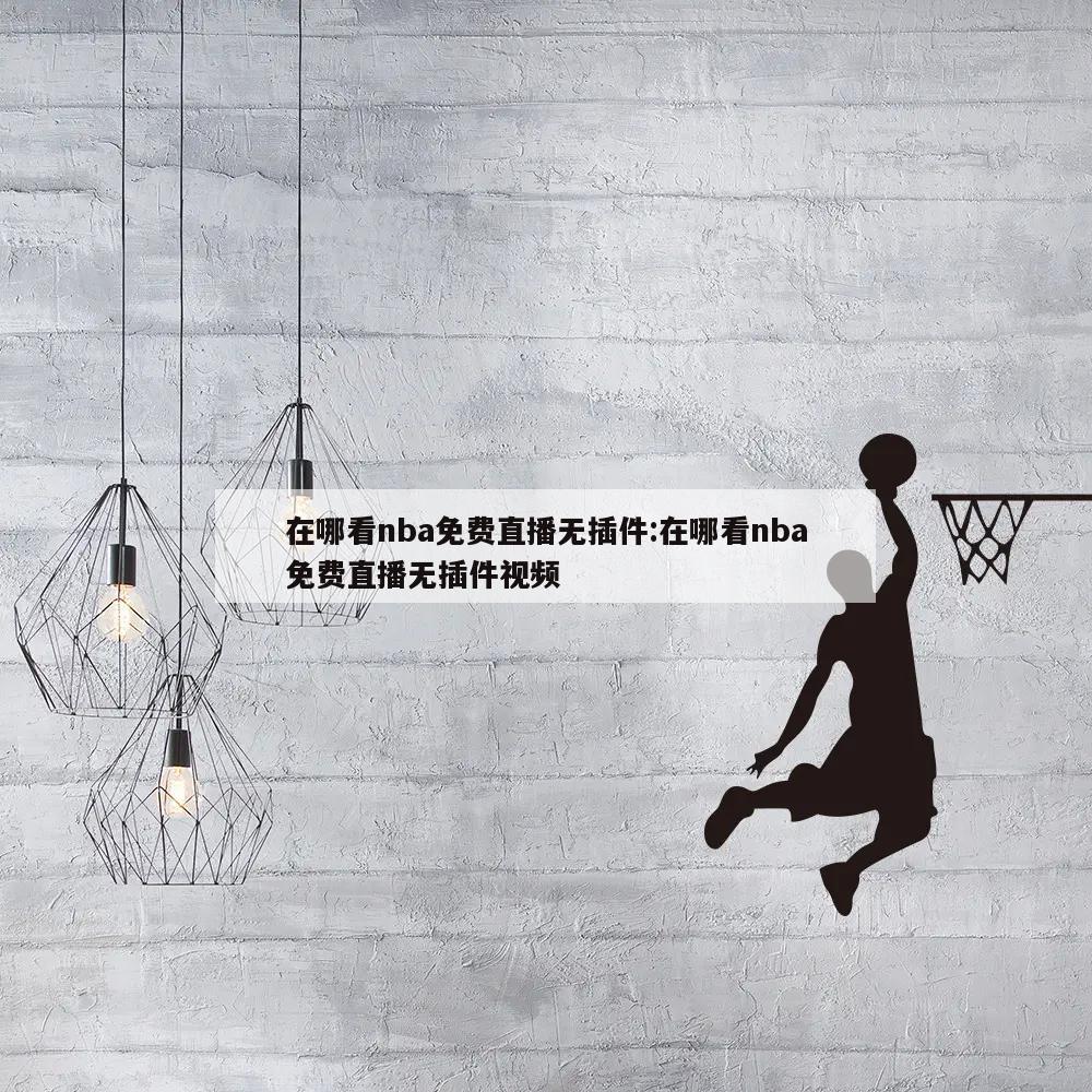 在哪看nba免费直播无插件:在哪看nba免费直播无插件视频