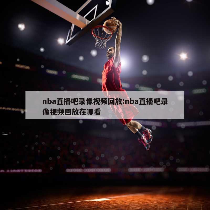 nba直播吧录像视频回放:nba直播吧录像视频回放在哪看