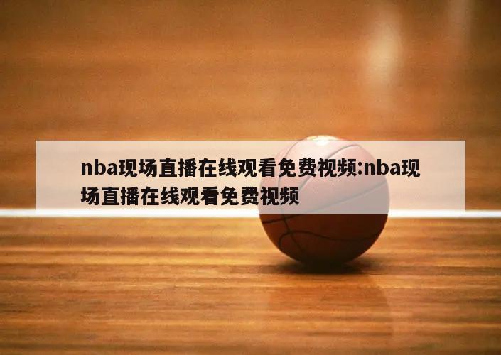 nba现场直播在线观看免费视频:nba现场直播在线观看免费视频